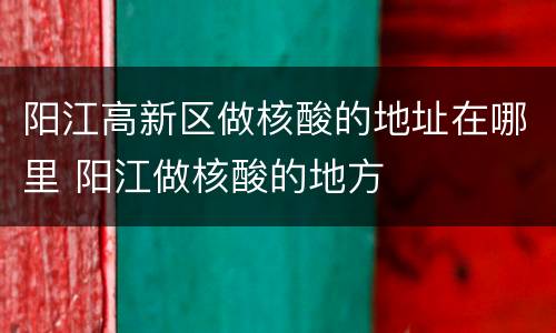 阳江高新区做核酸的地址在哪里 阳江做核酸的地方