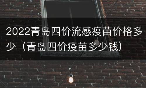 2022青岛四价流感疫苗价格多少（青岛四价疫苗多少钱）
