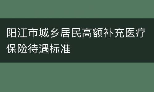 阳江市城乡居民高额补充医疗保险待遇标准