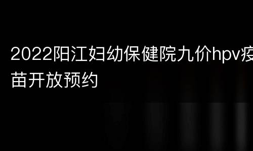 2022阳江妇幼保健院九价hpv疫苗开放预约