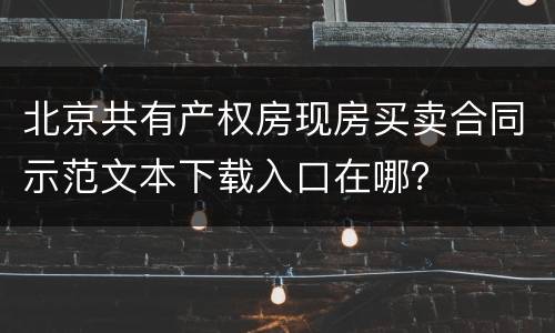北京共有产权房现房买卖合同示范文本下载入口在哪？