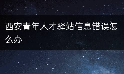 西安青年人才驿站信息错误怎么办