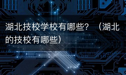 湖北技校学校有哪些？（湖北的技校有哪些）