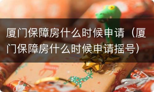 厦门保障房什么时候申请（厦门保障房什么时候申请摇号）