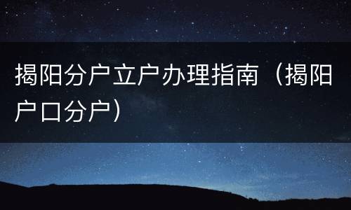 揭阳分户立户办理指南（揭阳户口分户）