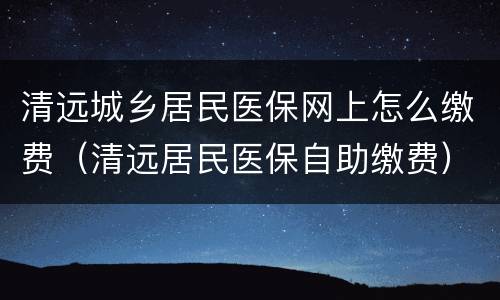 清远城乡居民医保网上怎么缴费（清远居民医保自助缴费）