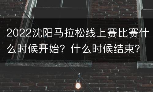 2022沈阳马拉松线上赛比赛什么时候开始？什么时候结束？
