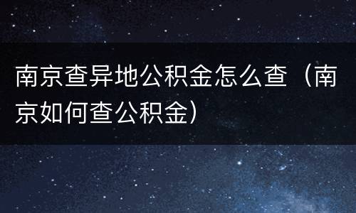 南京查异地公积金怎么查（南京如何查公积金）