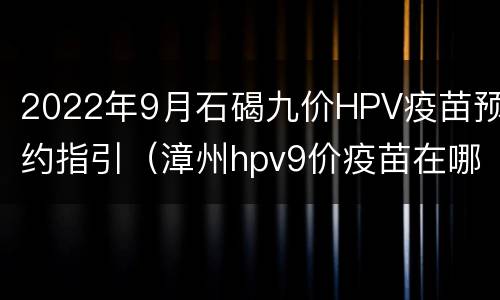 2022年9月石碣九价HPV疫苗预约指引（漳州hpv9价疫苗在哪里打）