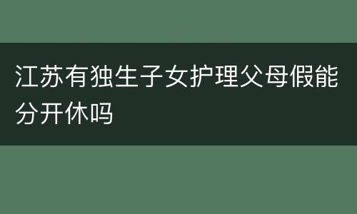 江苏有独生子女护理父母假能分开休吗
