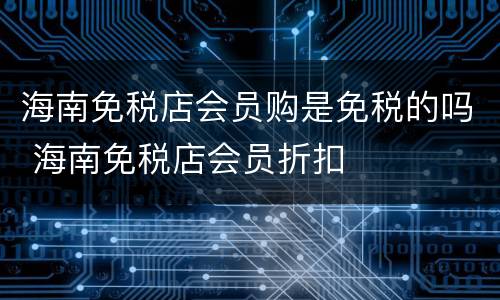 海南免税店会员购是免税的吗 海南免税店会员折扣