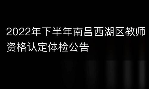 2022年下半年南昌西湖区教师资格认定体检公告