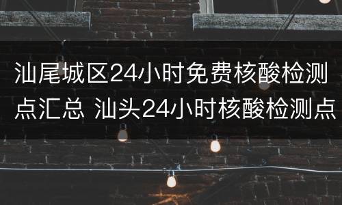 汕尾城区24小时免费核酸检测点汇总 汕头24小时核酸检测点