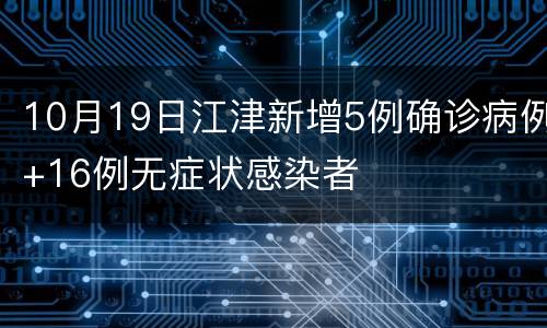 10月19日江津新增5例确诊病例+16例无症状感染者