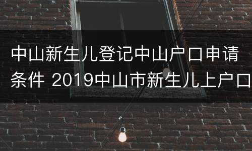 中山新生儿登记中山户口申请条件 2019中山市新生儿上户口流程