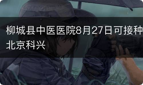 柳城县中医医院8月27日可接种北京科兴