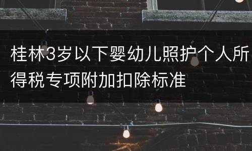 桂林3岁以下婴幼儿照护个人所得税专项附加扣除标准