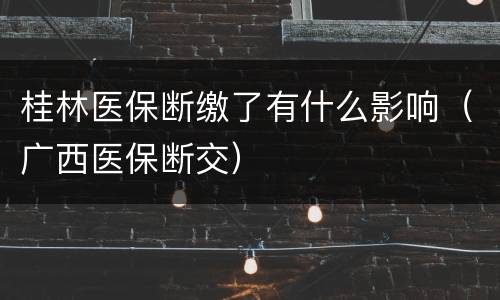 桂林医保断缴了有什么影响（广西医保断交）