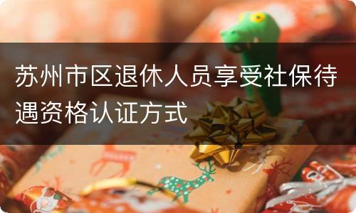苏州市区退休人员享受社保待遇资格认证方式