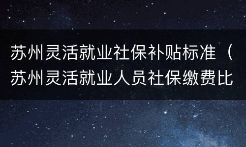 苏州灵活就业社保补贴标准（苏州灵活就业人员社保缴费比例）