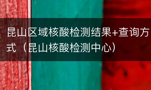 昆山区域核酸检测结果+查询方式（昆山核酸检测中心）