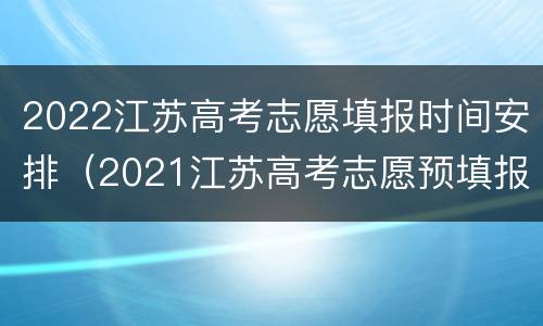 2022江苏高考志愿填报时间安排（2021江苏高考志愿预填报时间）
