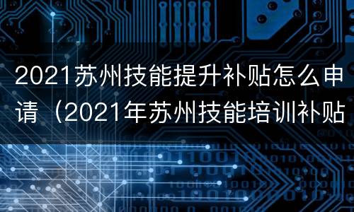 2021苏州技能提升补贴怎么申请（2021年苏州技能培训补贴）