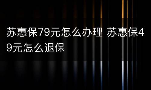 苏惠保79元怎么办理 苏惠保49元怎么退保