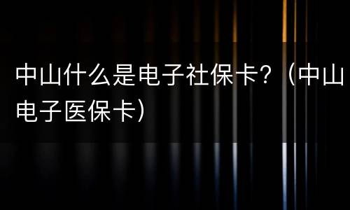 中山什么是电子社保卡?（中山电子医保卡）