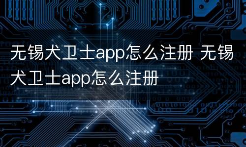无锡犬卫士app怎么注册 无锡犬卫士app怎么注册