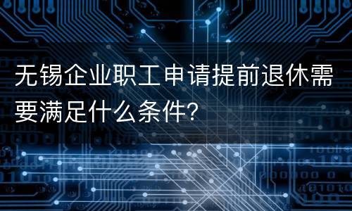 无锡企业职工申请提前退休需要满足什么条件？