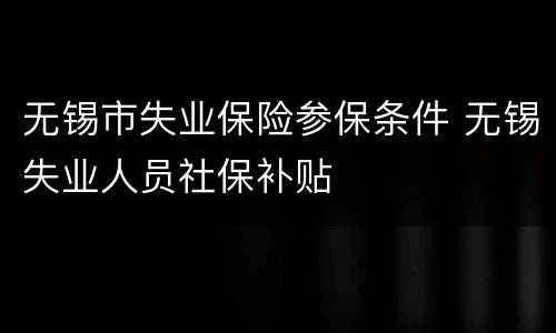 无锡市失业保险参保条件 无锡失业人员社保补贴