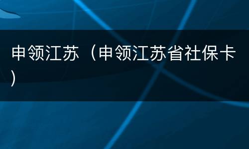 申领江苏（申领江苏省社保卡）