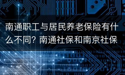 南通职工与居民养老保险有什么不同? 南通社保和南京社保有什么不一样