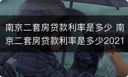 南京二套房贷款利率是多少 南京二套房贷款利率是多少2021