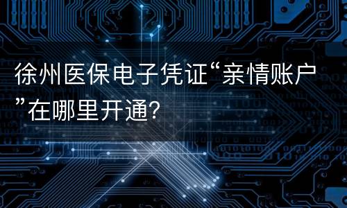 徐州医保电子凭证“亲情账户”在哪里开通？
