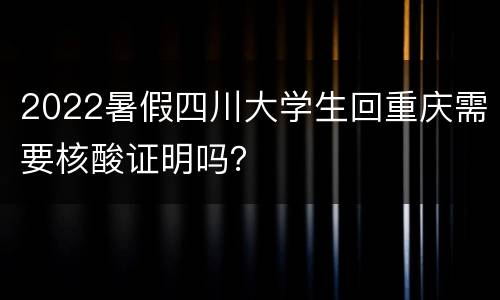2022暑假四川大学生回重庆需要核酸证明吗？
