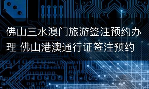 佛山三水澳门旅游签注预约办理 佛山港澳通行证签注预约