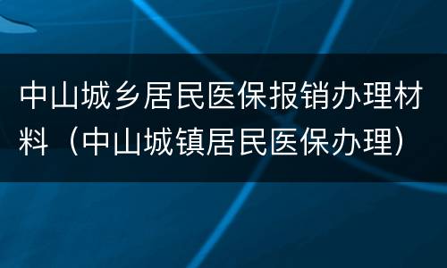 中山城乡居民医保报销办理材料（中山城镇居民医保办理）