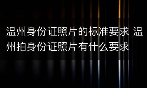温州身份证照片的标准要求 温州拍身份证照片有什么要求