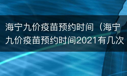 海宁九价疫苗预约时间（海宁九价疫苗预约时间2021有几次）