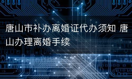 唐山市补办离婚证代办须知 唐山办理离婚手续