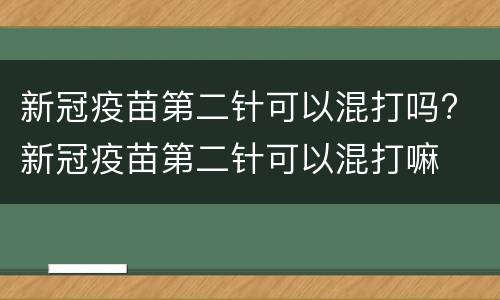 新冠疫苗第二针可以混打吗? 新冠疫苗第二针可以混打嘛