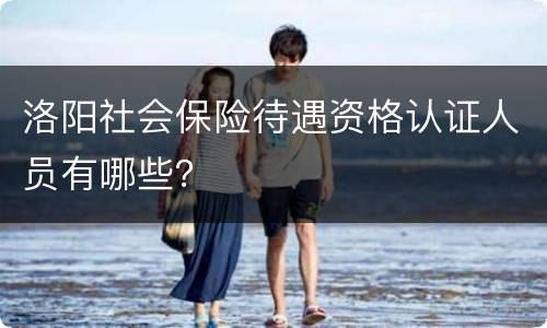 洛阳社会保险待遇资格认证人员有哪些？