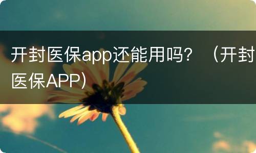 开封医保app还能用吗？（开封医保APP）