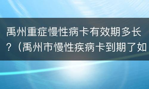 禹州重症慢性病卡有效期多长?（禹州市慢性疾病卡到期了如何办理）