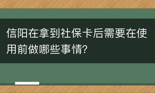 信阳在拿到社保卡后需要在使用前做哪些事情？