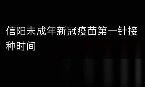 信阳未成年新冠疫苗第一针接种时间