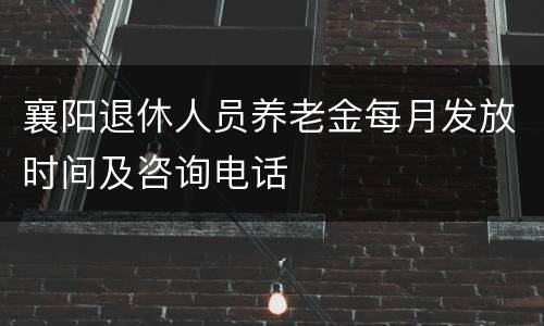 襄阳退休人员养老金每月发放时间及咨询电话