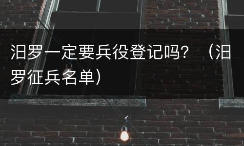 汨罗一定要兵役登记吗？（汨罗征兵名单）